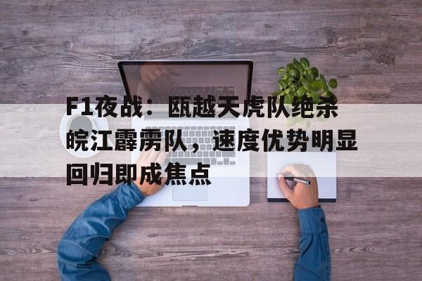 爱游戏入口-F1夜战：瓯越天虎队绝杀皖江霹雳队，速度优势明显回归即成焦点